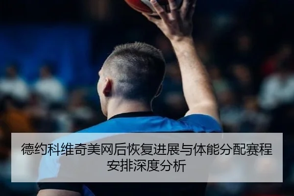 德约科维奇美网后恢复进展与体能分配赛程安排深度分析